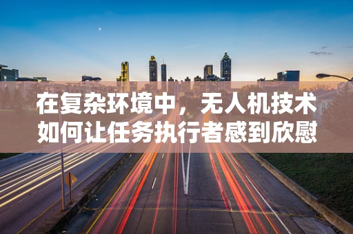 在复杂环境中，无人机技术如何让任务执行者感到欣慰？