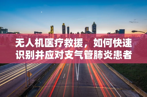 无人机医疗救援，如何快速识别并应对支气管肺炎患者？
