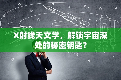 X射线天文学，解锁宇宙深处的秘密钥匙？