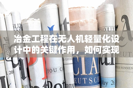 冶金工程在无人机轻量化设计中的关键作用，如何实现材料与结构的完美融合？