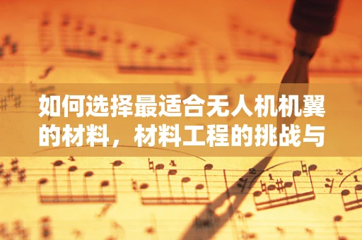 如何选择最适合无人机机翼的材料，材料工程的挑战与机遇？
