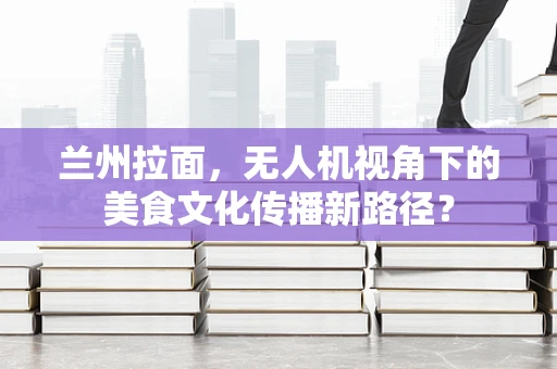 兰州拉面，无人机视角下的美食文化传播新路径？