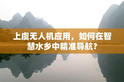上虞无人机应用，如何在智慧水乡中精准导航？