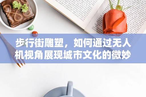 步行街雕塑，如何通过无人机视角展现城市文化的微妙细节？