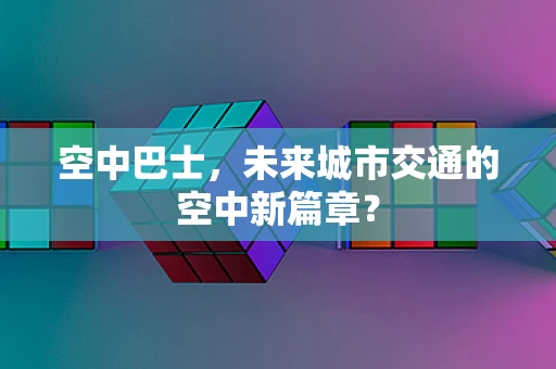 空中巴士，未来城市交通的空中新篇章？
