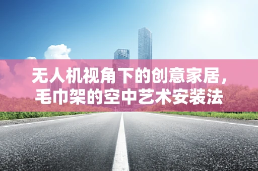 无人机视角下的创意家居，毛巾架的空中艺术安装法