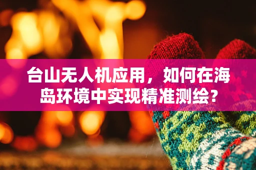 台山无人机应用，如何在海岛环境中实现精准测绘？