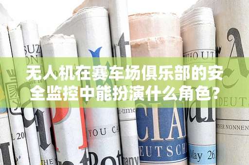无人机在赛车场俱乐部的安全监控中能扮演什么角色？