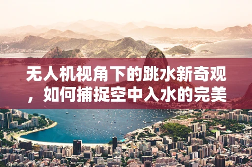 无人机视角下的跳水新奇观，如何捕捉空中入水的完美瞬间？