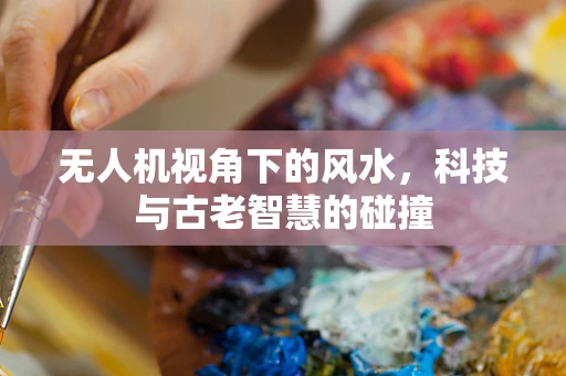 无人机视角下的风水，科技与古老智慧的碰撞
