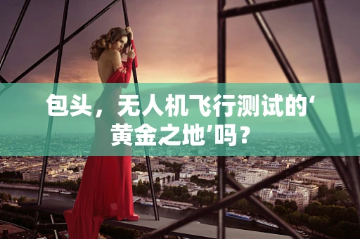包头，无人机飞行测试的‘黄金之地’吗？