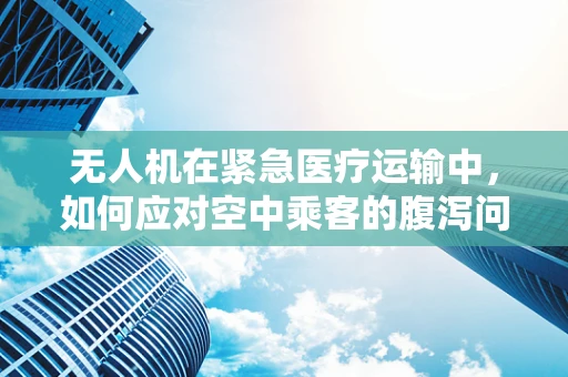 无人机在紧急医疗运输中，如何应对空中乘客的腹泻问题？