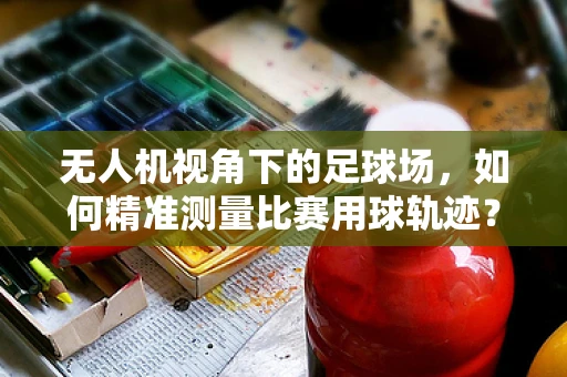 无人机视角下的足球场，如何精准测量比赛用球轨迹？