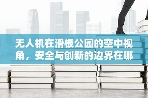 无人机在滑板公园的空中视角，安全与创新的边界在哪里？