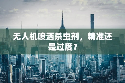 无人机喷洒杀虫剂，精准还是过度？