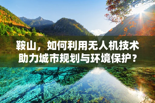 鞍山，如何利用无人机技术助力城市规划与环境保护？