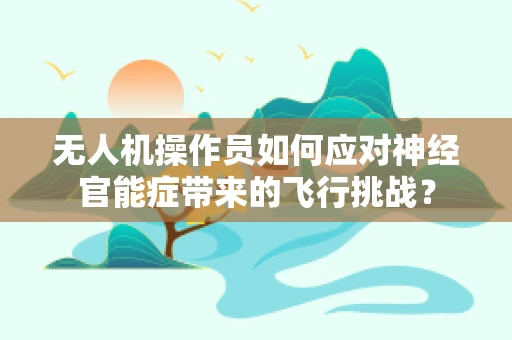 无人机操作员如何应对神经官能症带来的飞行挑战？
