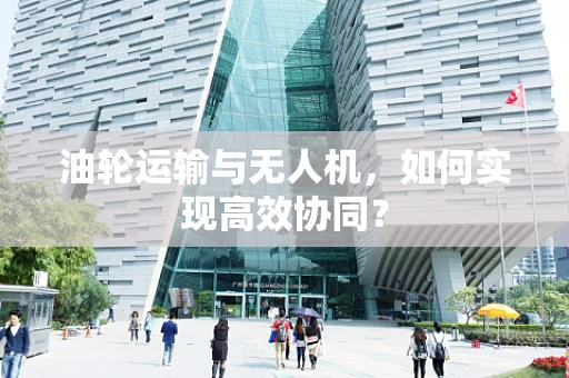 油轮运输与无人机，如何实现高效协同？