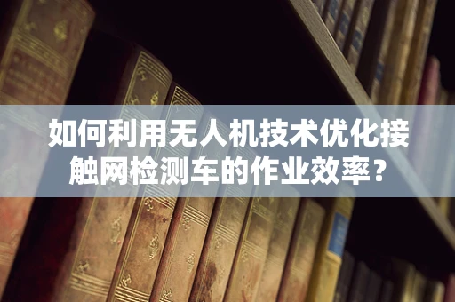 如何利用无人机技术优化接触网检测车的作业效率？