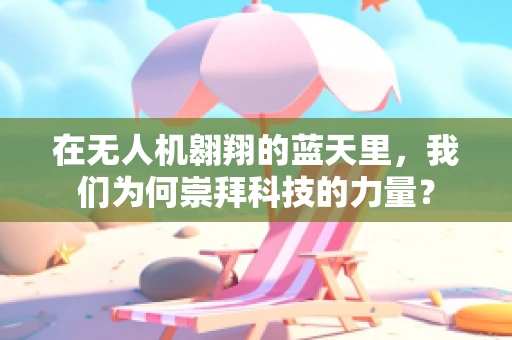 在无人机翱翔的蓝天里，我们为何崇拜科技的力量？