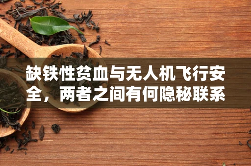 缺铁性贫血与无人机飞行安全，两者之间有何隐秘联系？