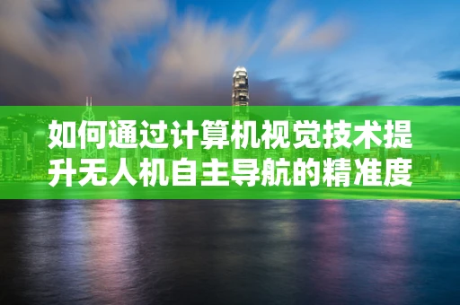 如何通过计算机视觉技术提升无人机自主导航的精准度？