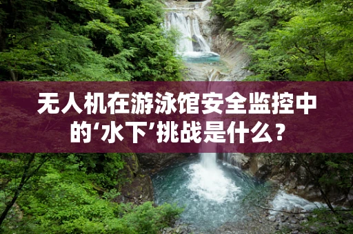 无人机在游泳馆安全监控中的‘水下’挑战是什么？