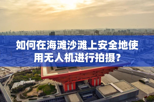 如何在海滩沙滩上安全地使用无人机进行拍摄？
