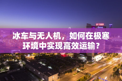 冰车与无人机，如何在极寒环境中实现高效运输？