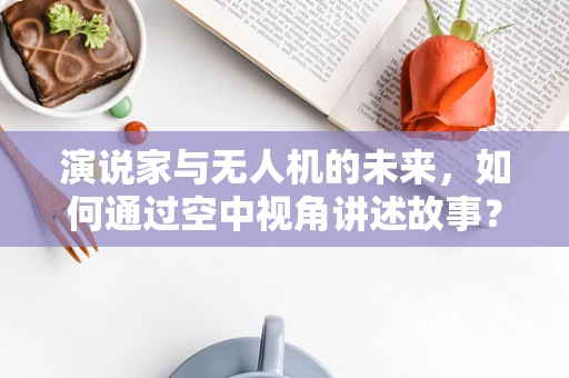 演说家与无人机的未来，如何通过空中视角讲述故事？