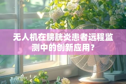无人机在膀胱炎患者远程监测中的创新应用？