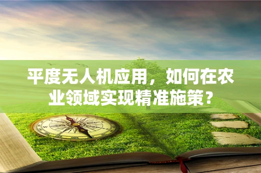 平度无人机应用，如何在农业领域实现精准施策？