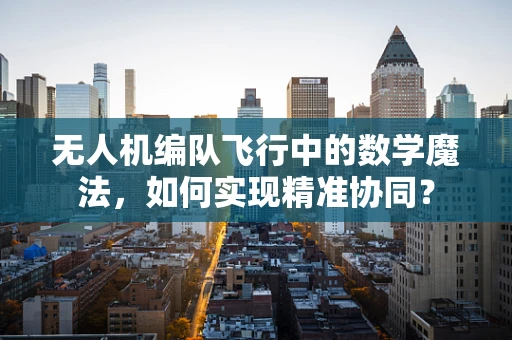 无人机编队飞行中的数学魔法，如何实现精准协同？