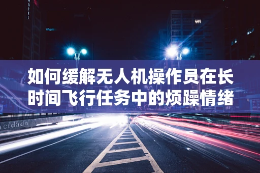 如何缓解无人机操作员在长时间飞行任务中的烦躁情绪？