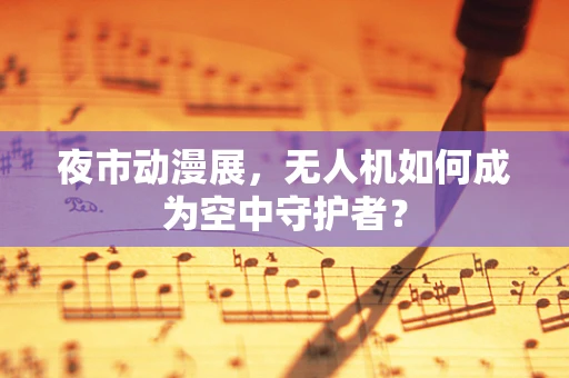 夜市动漫展，无人机如何成为空中守护者？