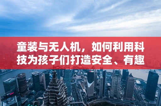 童装与无人机，如何利用科技为孩子们打造安全、有趣的飞行体验？