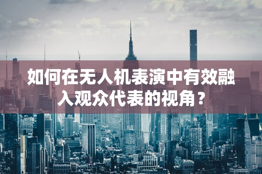如何在无人机表演中有效融入观众代表的视角？