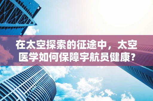 在太空探索的征途中，太空医学如何保障宇航员健康？