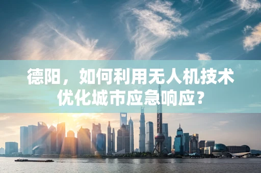 德阳，如何利用无人机技术优化城市应急响应？