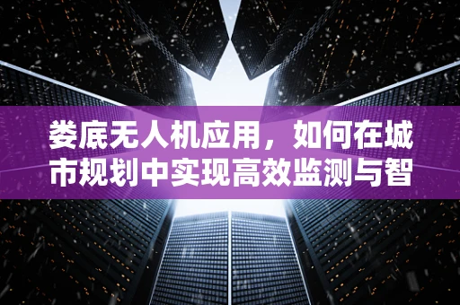 娄底无人机应用，如何在城市规划中实现高效监测与智能管理？