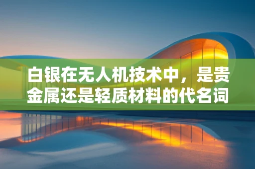 白银在无人机技术中，是贵金属还是轻质材料的代名词？