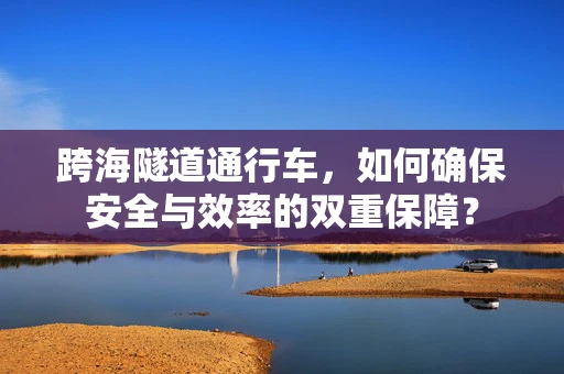 跨海隧道通行车，如何确保安全与效率的双重保障？