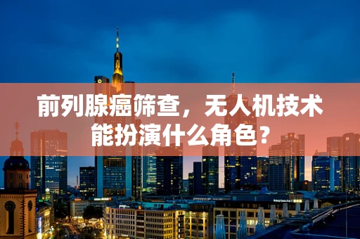 前列腺癌筛查，无人机技术能扮演什么角色？