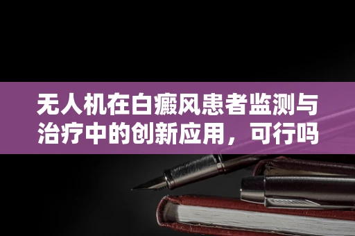 无人机在白癜风患者监测与治疗中的创新应用，可行吗？
