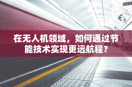 在无人机领域，如何通过节能技术实现更远航程？