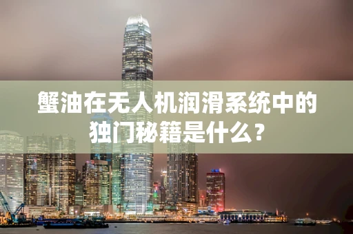 蟹油在无人机润滑系统中的独门秘籍是什么？