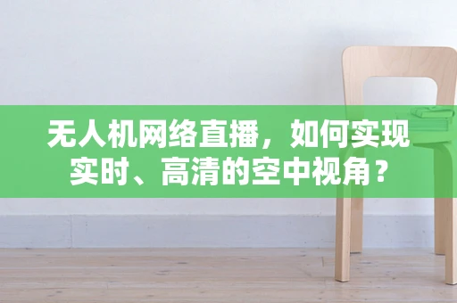 无人机网络直播，如何实现实时、高清的空中视角？