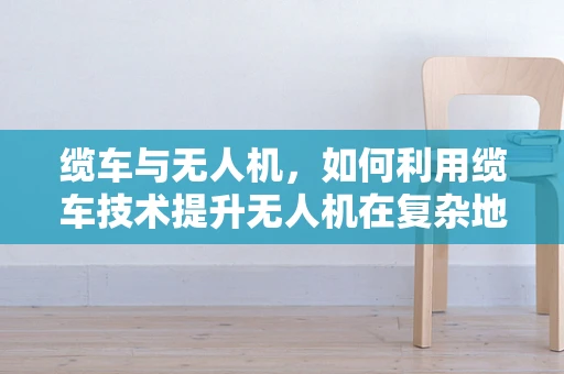 缆车与无人机，如何利用缆车技术提升无人机在复杂地形中的作业能力？