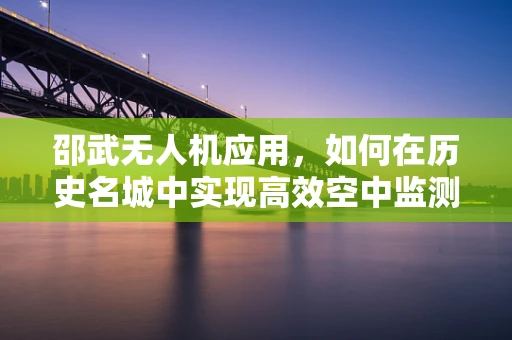 邵武无人机应用，如何在历史名城中实现高效空中监测？