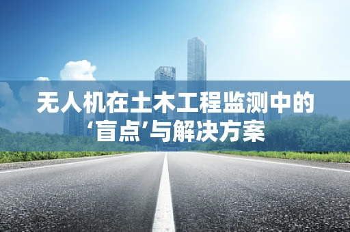 无人机在土木工程监测中的‘盲点’与解决方案